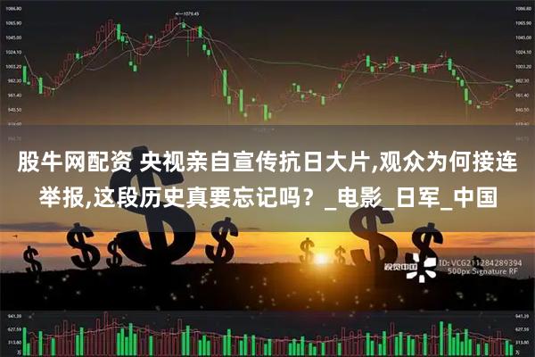 股牛网配资 央视亲自宣传抗日大片,观众为何接连举报,这段历史真要忘记吗?_电影_日军_中国