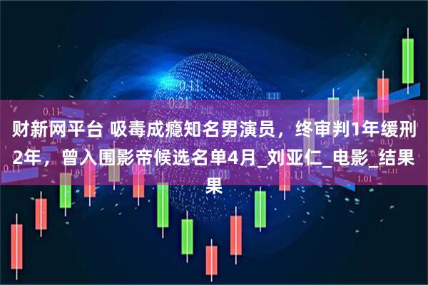 财新网平台 吸毒成瘾知名男演员，终审判1年缓刑2年，曾入围影帝候选名单4月_刘亚仁_电影_结果