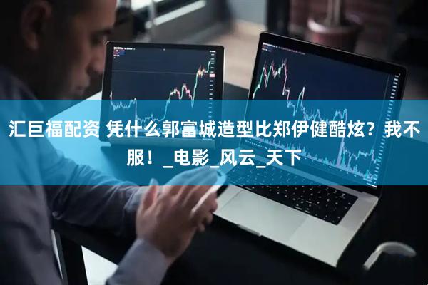 汇巨福配资 凭什么郭富城造型比郑伊健酷炫？我不服！_电影_风云_天下