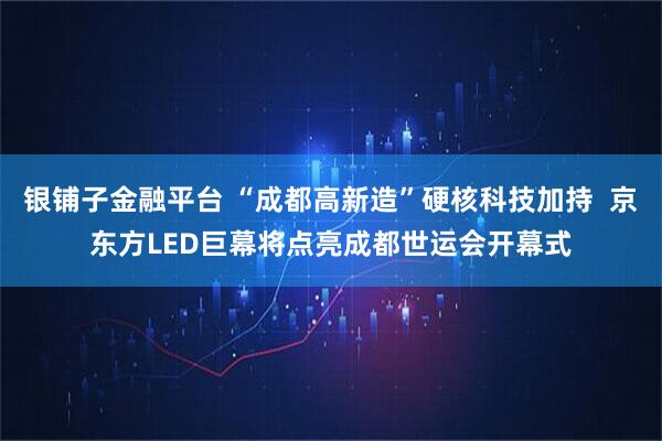 银铺子金融平台 “成都高新造”硬核科技加持  京东方LED巨幕将点亮成都世运会开幕式