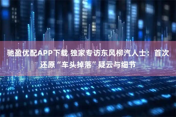 驰盈优配APP下载 独家专访东风柳汽人士：首次还原“车头掉落”疑云与细节