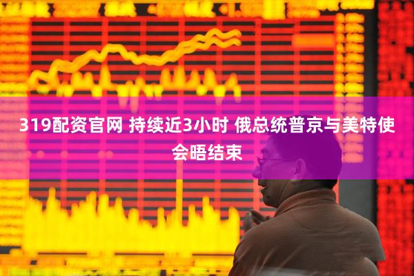 319配资官网 持续近3小时 俄总统普京与美特使会晤结束
