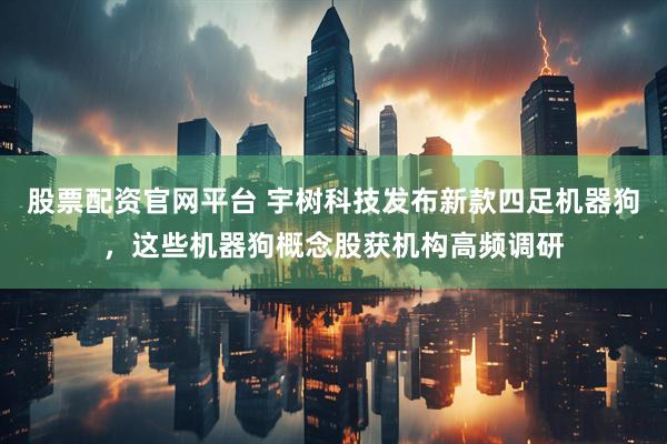 股票配资官网平台 宇树科技发布新款四足机器狗，这些机器狗概念股获机构高频调研