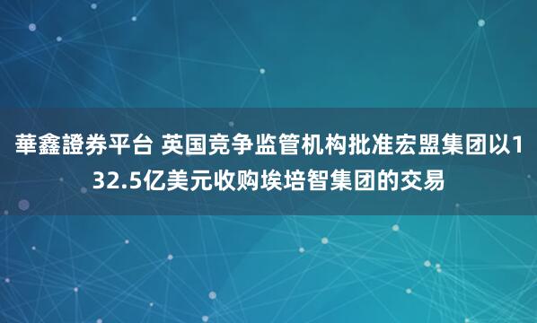 華鑫證券平台 英国竞争监管机构批准宏盟集团以132.5亿美元收购埃培智集团的交易