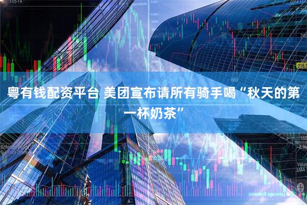 粤有钱配资平台 美团宣布请所有骑手喝“秋天的第一杯奶茶”