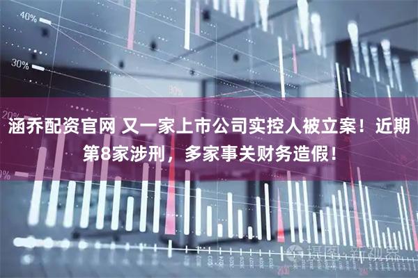 涵乔配资官网 又一家上市公司实控人被立案！近期第8家涉刑，多家事关财务造假！