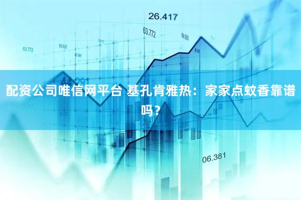 配资公司唯信网平台 基孔肯雅热：家家点蚊香靠谱吗？