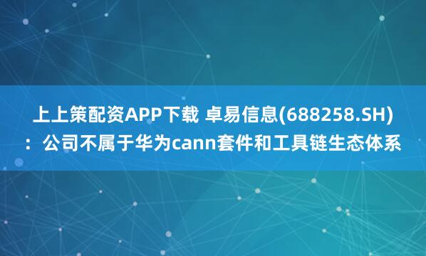 上上策配资APP下载 卓易信息(688258.SH)：公司不属于华为cann套件和工具链生态体系