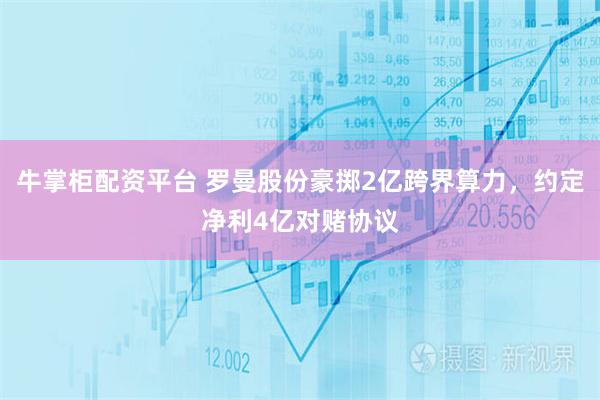 牛掌柜配资平台 罗曼股份豪掷2亿跨界算力，约定净利4亿对赌协议