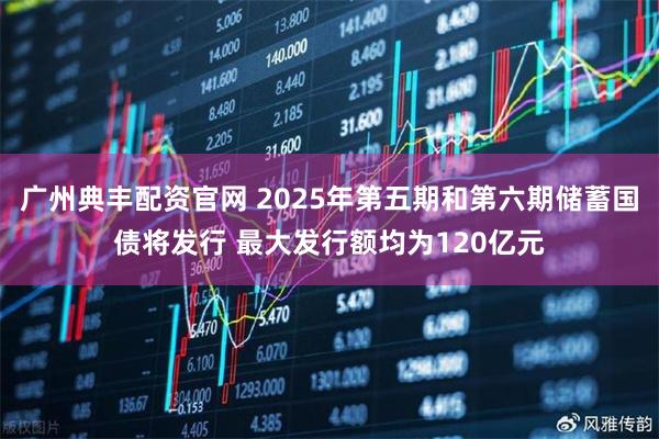 广州典丰配资官网 2025年第五期和第六期储蓄国债将发行 最大发行额均为120亿元