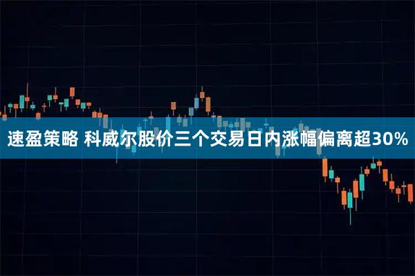 速盈策略 科威尔股价三个交易日内涨幅偏离超30%