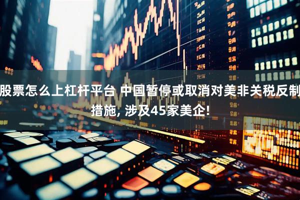 股票怎么上杠杆平台 中国暂停或取消对美非关税反制措施, 涉及45家美企!