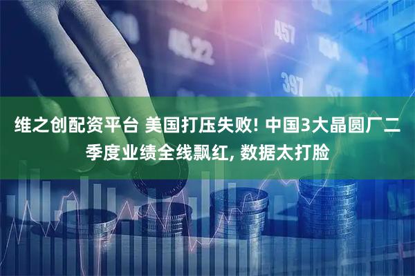 维之创配资平台 美国打压失败! 中国3大晶圆厂二季度业绩全线飘红, 数据太打脸