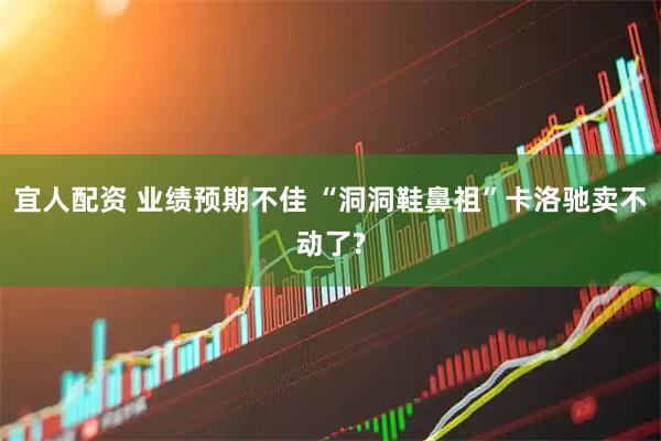 宜人配资 业绩预期不佳 “洞洞鞋鼻祖”卡洛驰卖不动了?