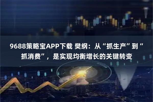 9688策略宝APP下载 樊纲：从“抓生产”到“抓消费”，是实现均衡增长的关键转变