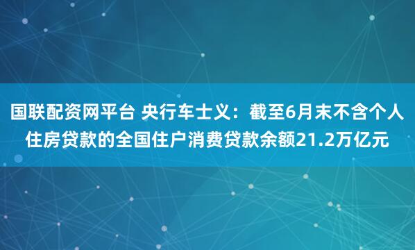 国联配资网平台 央行车士义：截至6月末不含个人住房贷款的全国住户消费贷款余额21.2万亿元