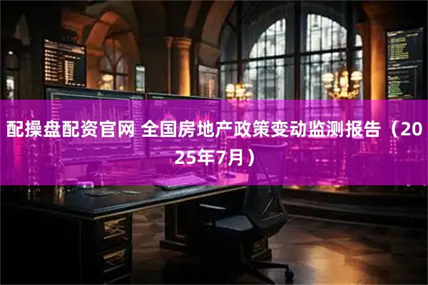 配操盘配资官网 全国房地产政策变动监测报告（2025年7月）