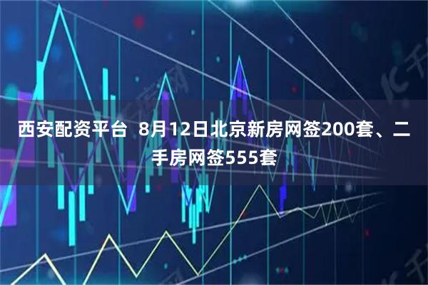 西安配资平台  8月12日北京新房网签200套、二手房网签555套