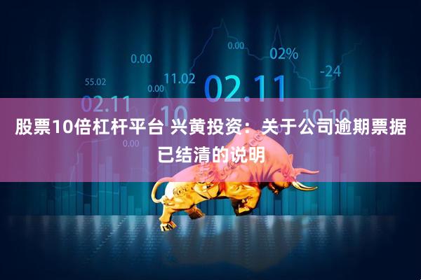 股票10倍杠杆平台 兴黄投资：关于公司逾期票据已结清的说明