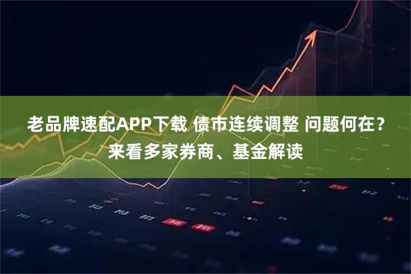 老品牌速配APP下载 债市连续调整 问题何在？来看多家券商、基金解读