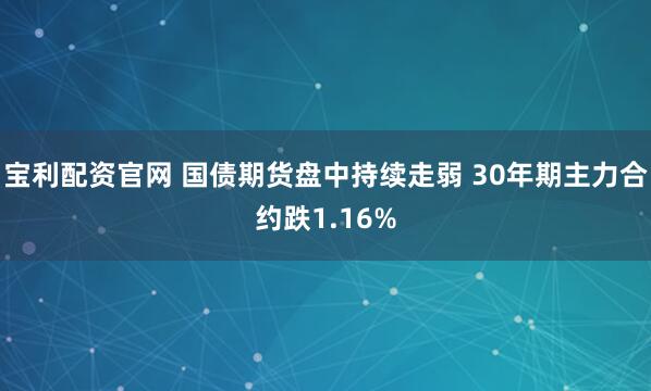 宝利配资官网 国债期货盘中持续走弱 30年期主力合约跌1.16%