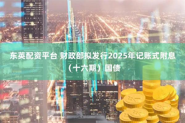 东英配资平台 财政部拟发行2025年记账式附息（十六期）国债