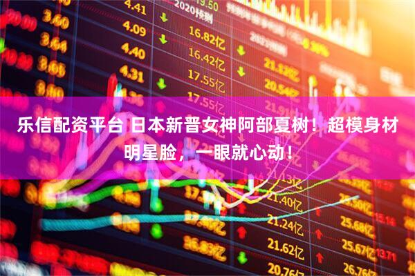 乐信配资平台 日本新晋女神阿部夏树！超模身材明星脸，一眼就心动！
