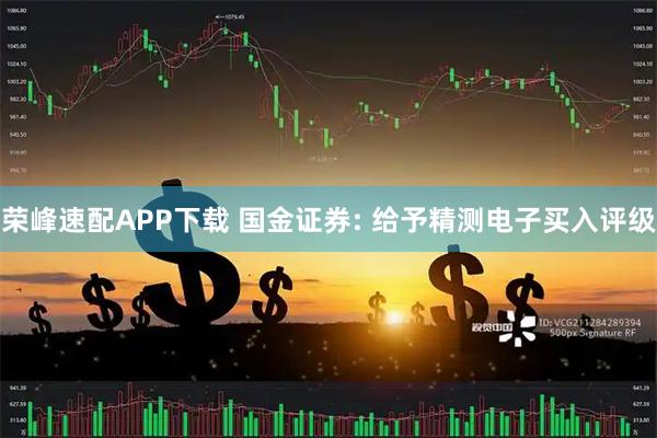 荣峰速配APP下载 国金证券: 给予精测电子买入评级