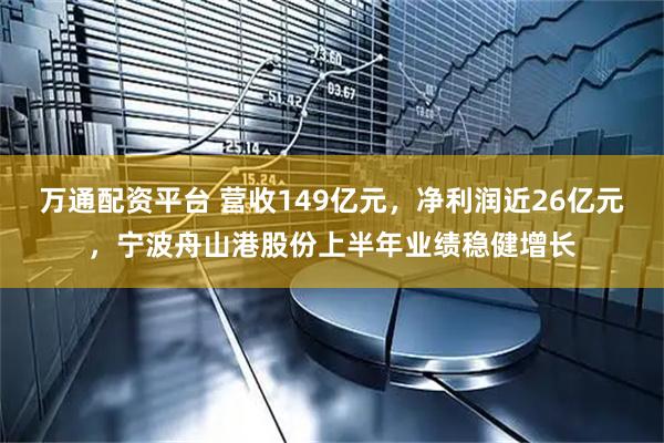 万通配资平台 营收149亿元，净利润近26亿元，宁波舟山港股份上半年业绩稳健增长