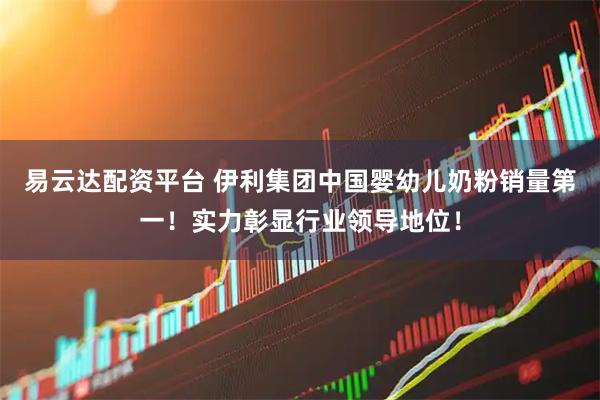 易云达配资平台 伊利集团中国婴幼儿奶粉销量第一！实力彰显行业领导地位！