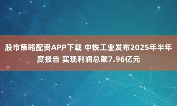 股市策略配资APP下载 中铁工业发布2025年半年度报告 实现利润总额7.96亿元