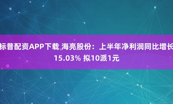标普配资APP下载 海亮股份：上半年净利润同比增长15.03% 拟10派1元
