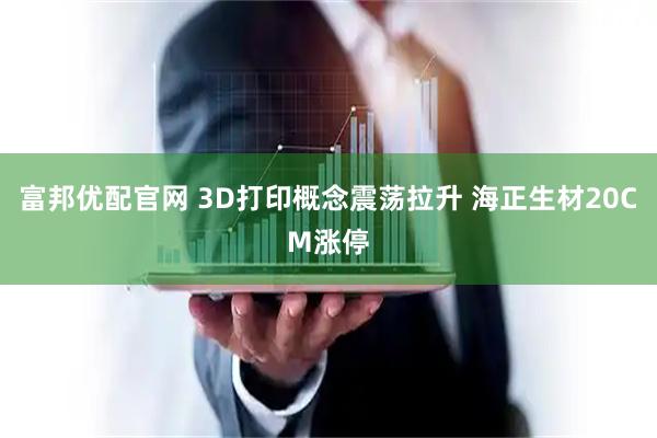 富邦优配官网 3D打印概念震荡拉升 海正生材20CM涨停