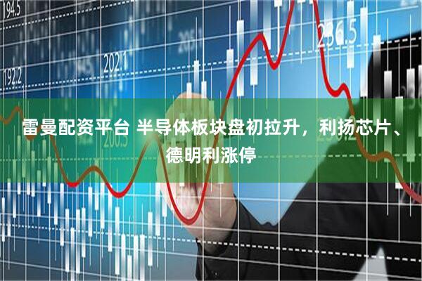 雷曼配资平台 半导体板块盘初拉升，利扬芯片、德明利涨停