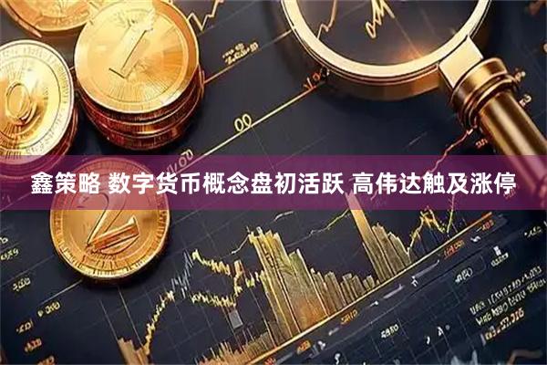 鑫策略 数字货币概念盘初活跃 高伟达触及涨停