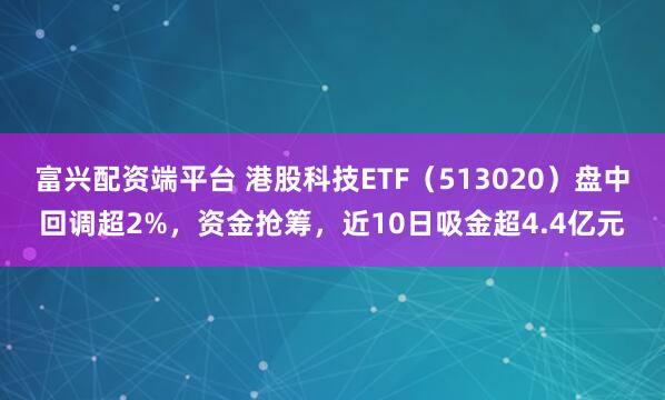 富兴配资端平台 港股科技ETF（513020）盘中回调超2%，资金抢筹，近10日吸金超4.4亿元