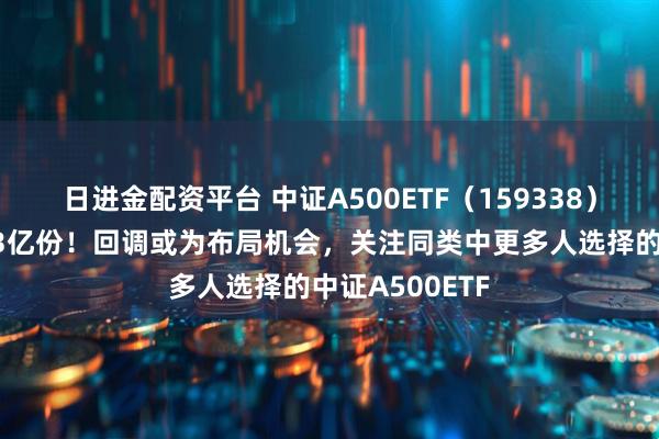 日进金配资平台 中证A500ETF（159338）实时净流入超3亿份！回调或为布局机会，关注同类中更多人选择的中证A500ETF