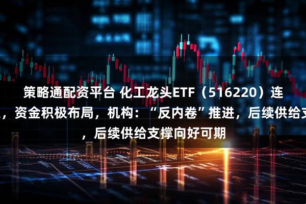 策略通配资平台 化工龙头ETF（516220）连续5日净流入，资金积极布局，机构：“反内卷”推进，后续供给支撑向好可期