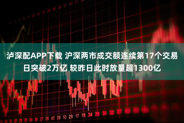 泸深配APP下载 沪深两市成交额连续第17个交易日突破2万亿 较昨日此时放量超1300亿