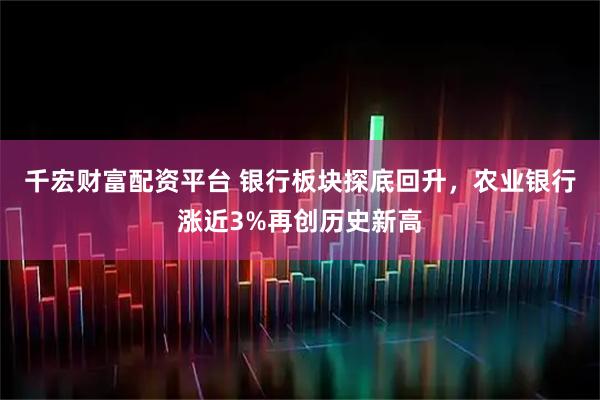千宏财富配资平台 银行板块探底回升，农业银行涨近3%再创历史新高