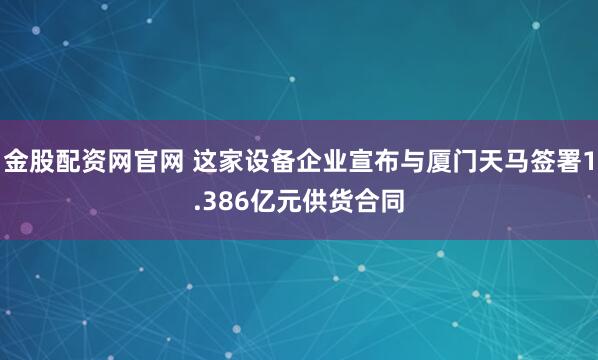 金股配资网官网 这家设备企业宣布与厦门天马签署1.386亿元供货合同