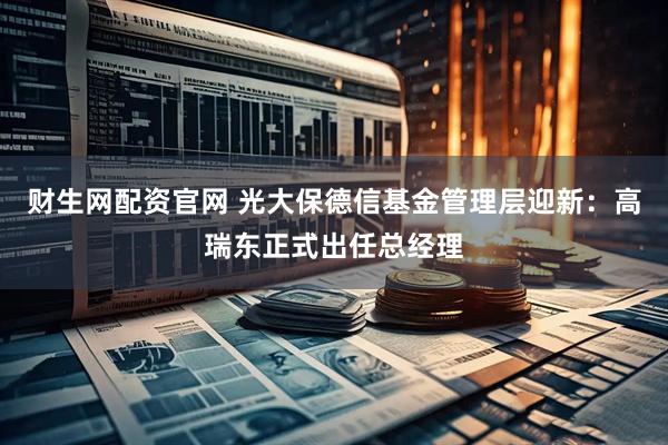 财生网配资官网 光大保德信基金管理层迎新：高瑞东正式出任总经理