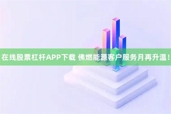 在线股票杠杆APP下载 佛燃能源客户服务月再升温！