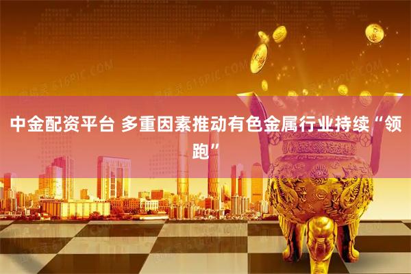 中金配资平台 多重因素推动有色金属行业持续“领跑”