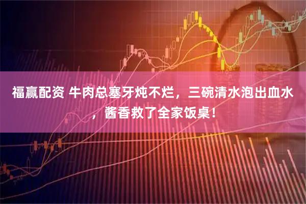 福赢配资 牛肉总塞牙炖不烂，三碗清水泡出血水，酱香救了全家饭桌！