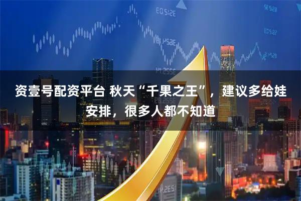 资壹号配资平台 秋天“千果之王”，建议多给娃安排，很多人都不知道