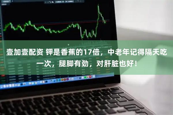 壹加壹配资 钾是香蕉的17倍，中老年记得隔天吃一次，腿脚有劲，对肝脏也好！