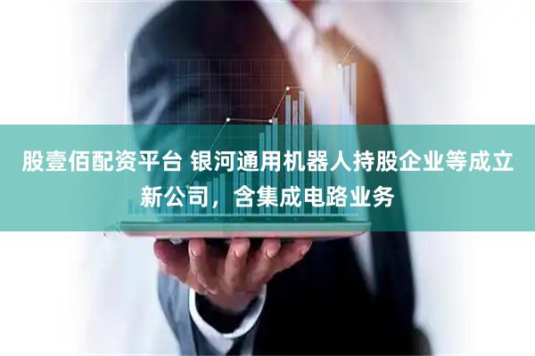 股壹佰配资平台 银河通用机器人持股企业等成立新公司，含集成电路业务