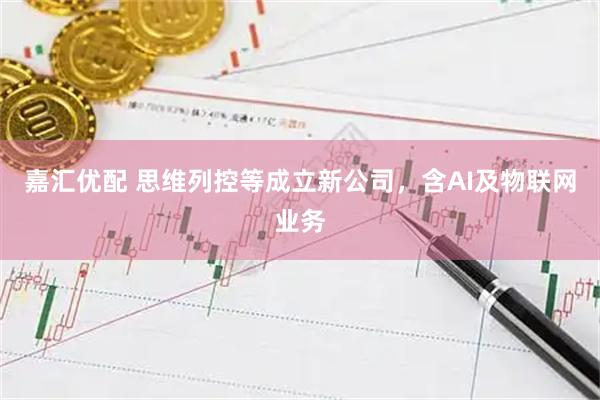 嘉汇优配 思维列控等成立新公司，含AI及物联网业务