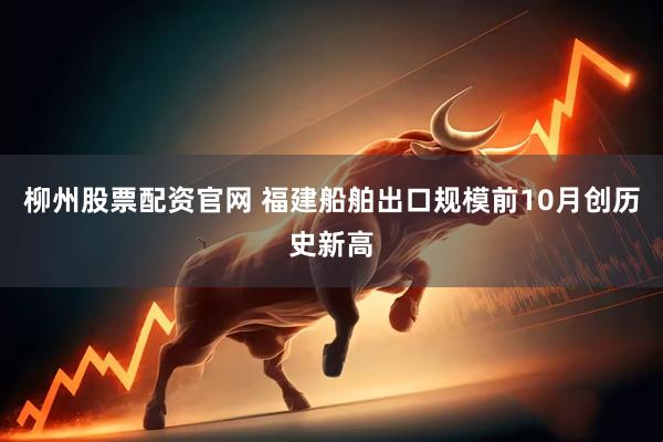 柳州股票配资官网 福建船舶出口规模前10月创历史新高